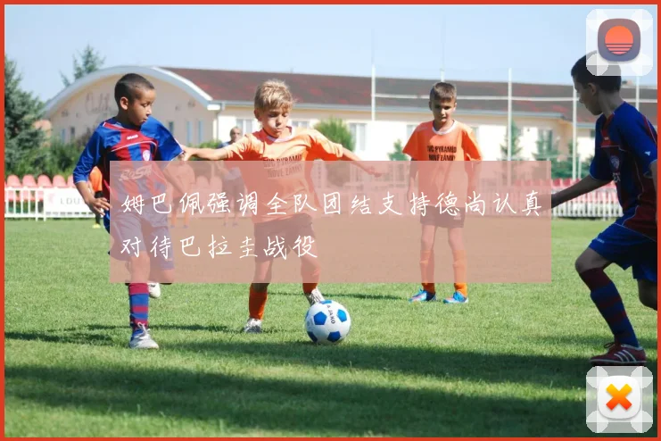 姆巴佩强调全队团结支持德尚认真对待巴拉圭战役