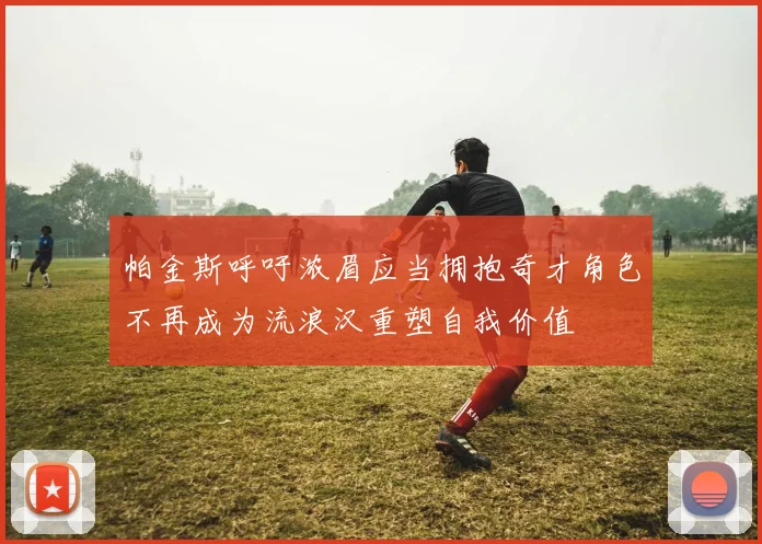 帕金斯呼吁浓眉应当拥抱奇才角色不再成为流浪汉重塑自我价值