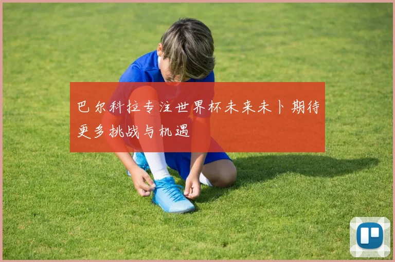 巴尔科拉专注世界杯未来未卜期待更多挑战与机遇