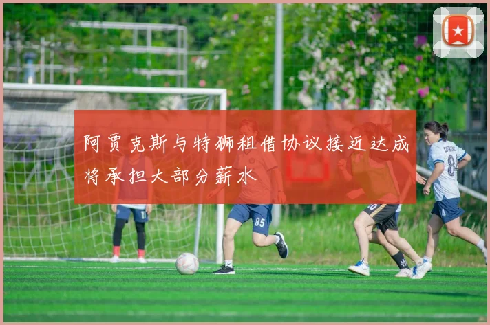 阿贾克斯与特狮租借协议接近达成将承担大部分薪水