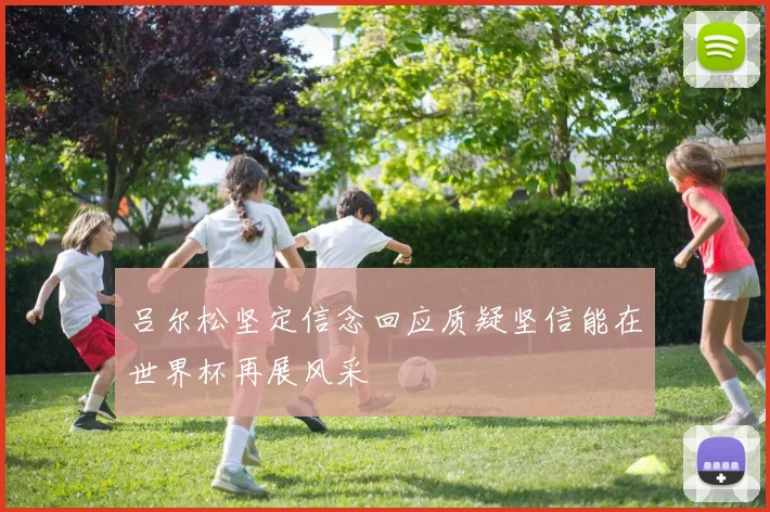 吕尔松坚定信念回应质疑坚信能在世界杯再展风采