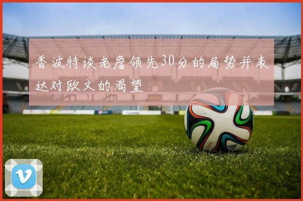 香波特谈老詹领先30分的局势并表达对欧文的渴望