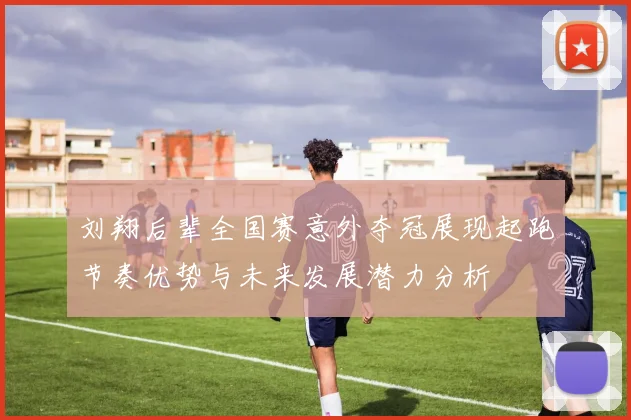 刘翔后辈全国赛意外夺冠展现起跑节奏优势与未来发展潜力分析