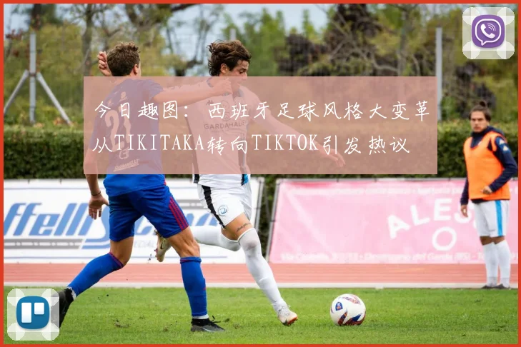 今日趣图：西班牙足球风格大变革从TIKITAKA转向TIKTOK引发热议