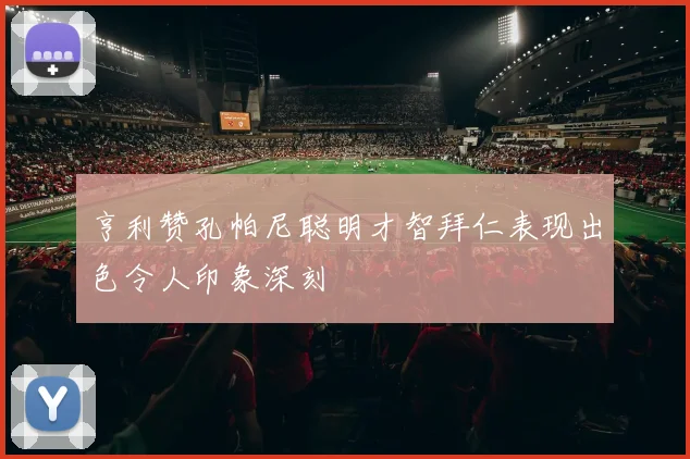 亨利赞孔帕尼聪明才智拜仁表现出色令人印象深刻