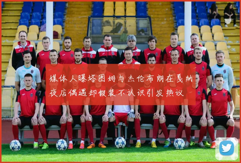 媒体人曝塔图姆与杰伦布朗在戛纳夜店偶遇却假装不认识引发热议