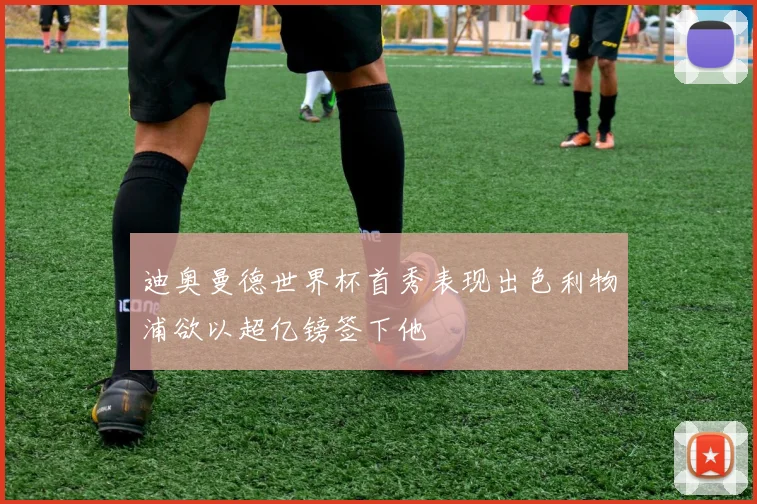 迪奥曼德世界杯首秀表现出色利物浦欲以超亿镑签下他