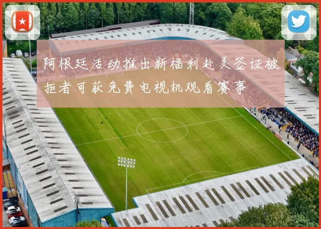 阿根廷活动推出新福利赴美签证被拒者可获免费电视机观看赛事