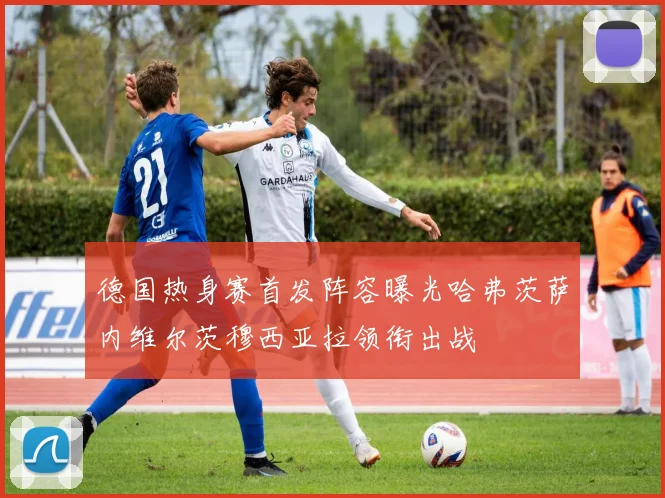 德国热身赛首发阵容曝光哈弗茨萨内维尔茨穆西亚拉领衔出战