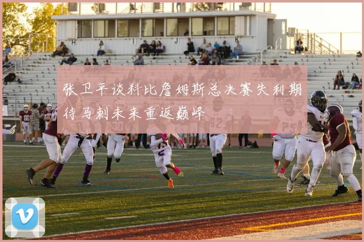 张卫平谈科比詹姆斯总决赛失利期待马刺未来重返巅峰